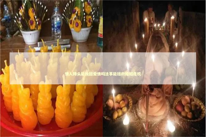 情人降头能挽回爱情吗法事能拯救婚姻危机