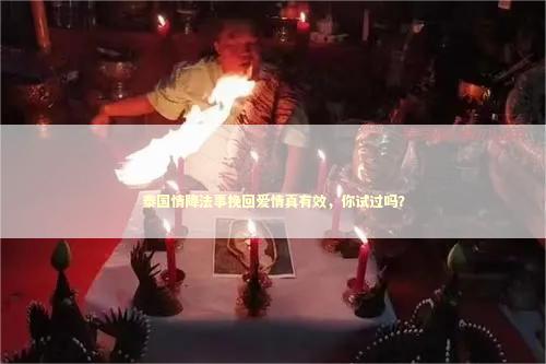 泰国情降法事挽回爱情真有效，你试过吗？