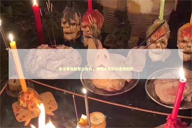 用法事挽回老公出轨，情降法事助你重修旧好