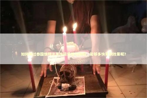 如何通过泰国情降法事挽回爱情与婚姻，能够多快见到效果呢？