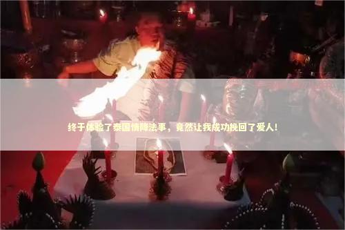 终于体验了泰国情降法事，竟然让我成功挽回了爱人！