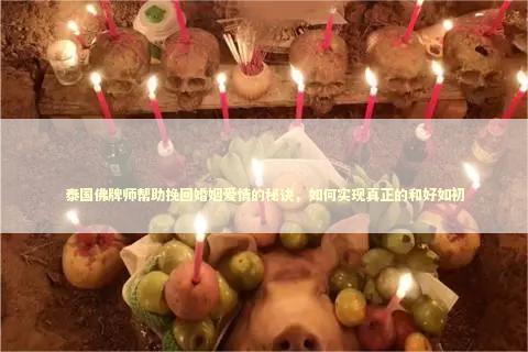 泰国佛牌师帮助挽回婚姻爱情的秘诀，如何实现真正的和好如初