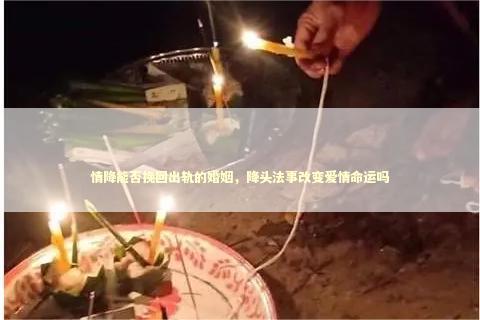 情降能否挽回出轨的婚姻，降头法事改变爱情命运吗