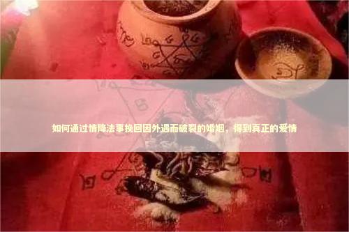 如何通过情降法事挽回因外遇而破裂的婚姻，得到真正的爱情