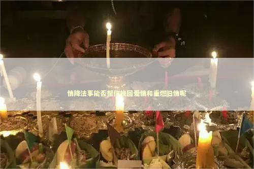 情降法事能否帮你挽回爱情和重燃旧情呢