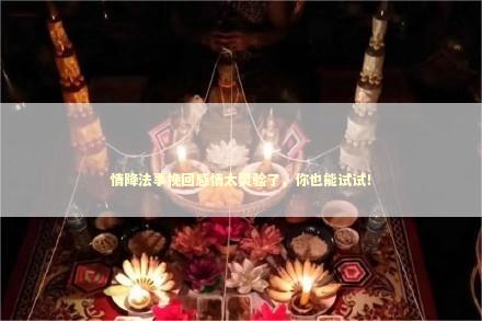 情降法事挽回感情太灵验了，你也能试试！