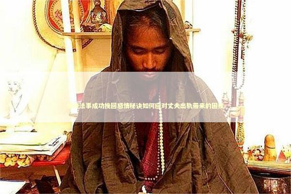 情降法事成功挽回感情秘诀如何应对丈夫出轨带来的困扰