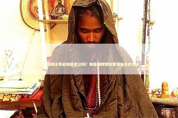 泰国情降法事能挽回老公吗？泰国佛牌帮助爱情复合的方法