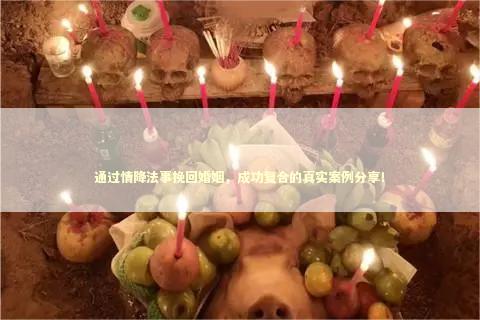 通过情降法事挽回婚姻，成功复合的真实案例分享！