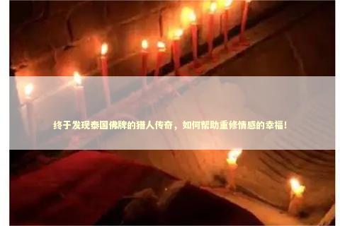 终于发现泰国佛牌的猎人传奇，如何帮助重修情感的幸福！