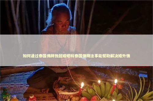如何通过泰国佛牌挽回婚姻和泰国情降法事能帮助解决婚外情
