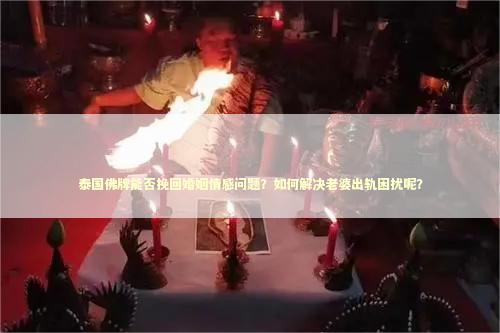 泰国佛牌能否挽回婚姻情感问题？如何解决老婆出轨困扰呢？