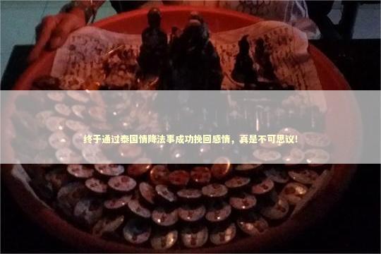 终于通过泰国情降法事成功挽回感情，真是不可思议！