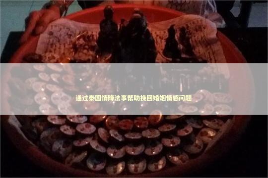 通过泰国情降法事帮助挽回婚姻情感问题