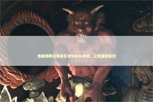 泰国情降法事能否逆转出轨婚姻，让爱重新回归