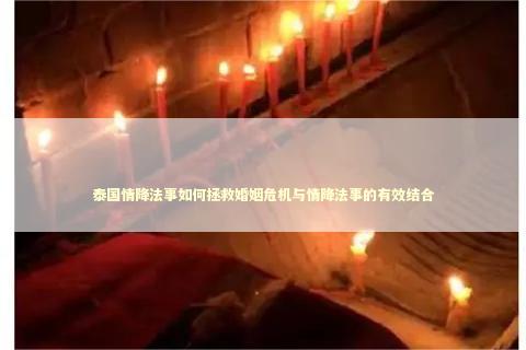 泰国情降法事如何拯救婚姻危机与情降法事的有效结合
