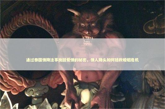 通过泰国情降法事挽回爱情的秘密，情人降头如何拯救婚姻危机