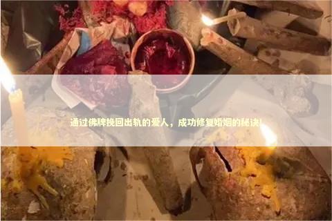 通过佛牌挽回出轨的爱人，成功修复婚姻的秘诀！