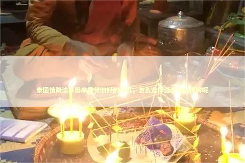 泰国情降法事带来重修旧好的契机，怎么选择适合你的佛牌呢