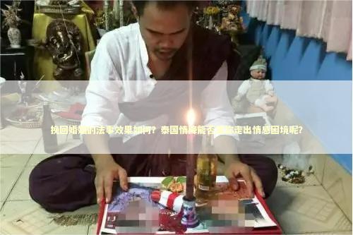挽回婚姻的法事效果如何？泰国情降能否帮你走出情感困境呢？