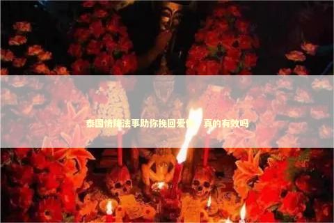 泰国情降法事助你挽回爱情，真的有效吗