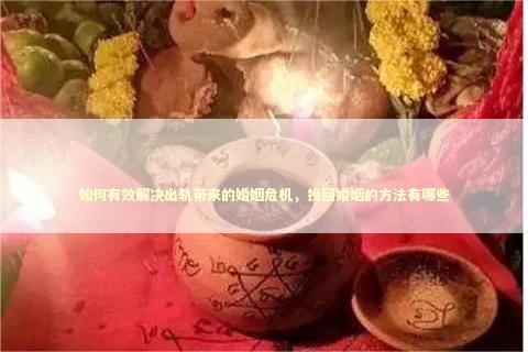 如何有效解决出轨带来的婚姻危机，挽回婚姻的方法有哪些