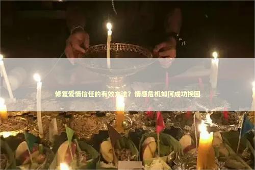 修复爱情信任的有效方法？情感危机如何成功挽回