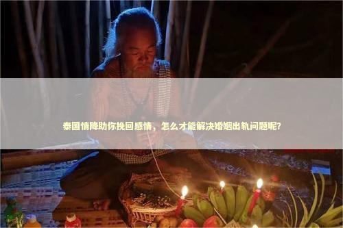 泰国情降助你挽回感情，怎么才能解决婚姻出轨问题呢？