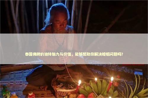 泰国佛牌的独特魅力与价值，能够帮助你解决婚姻问题吗？