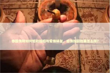泰国情降如何帮助婚姻与爱情修复，感情挽回效果怎么样？