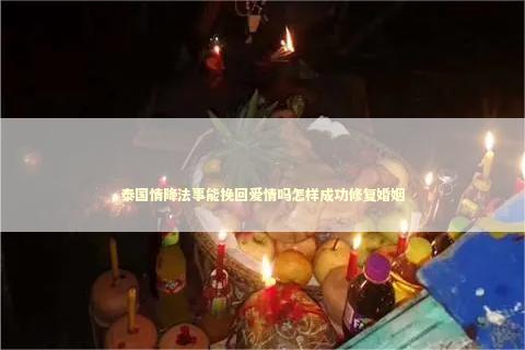 泰国情降法事能挽回爱情吗怎样成功修复婚姻