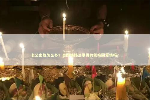 老公出轨怎么办？泰国情降法事真的能挽回爱情吗？