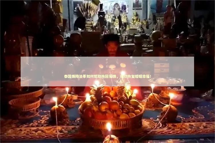 泰国情降法事如何帮助挽回爱情，成功恢复婚姻幸福！