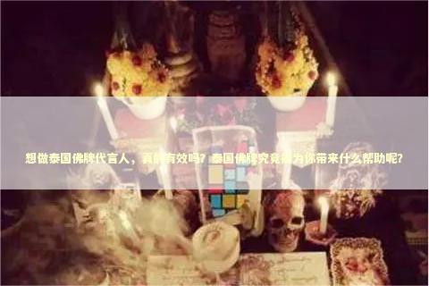 想做泰国佛牌代言人，真的有效吗？泰国佛牌究竟能为你带来什么帮助呢？