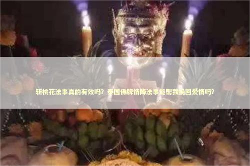 斩桃花法事真的有效吗？泰国佛牌情降法事能帮我挽回爱情吗？