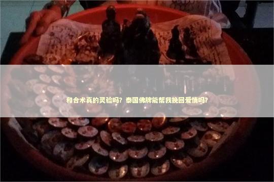 和合术真的灵验吗？泰国佛牌能帮我挽回爱情吗？