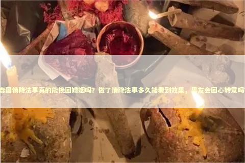 泰国情降法事真的能挽回婚姻吗？做了情降法事多久能看到效果，男友会回心转意吗？