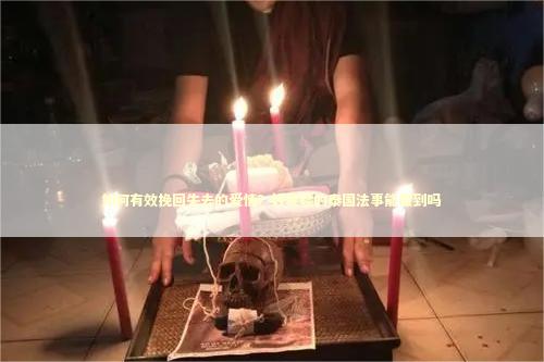 如何有效挽回失去的爱情？好灵验的泰国法事能做到吗