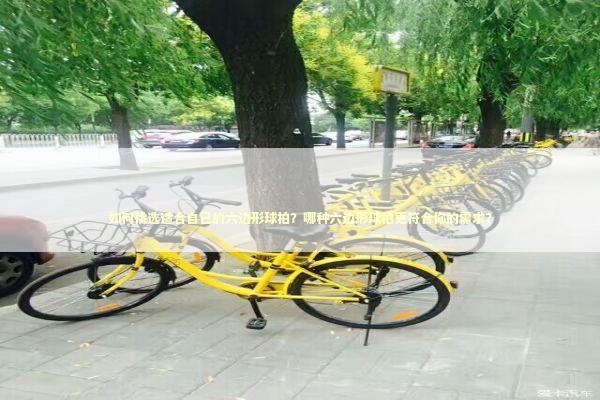 如何挑选适合自己的六边形球拍？哪种六边形球拍更符合你的需求？