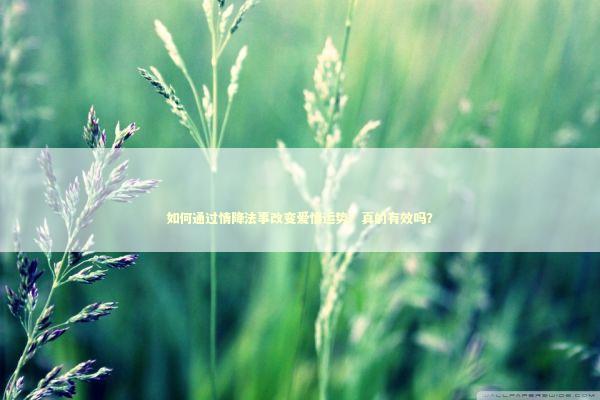 如何通过情降法事改变爱情运势？真的有效吗？
