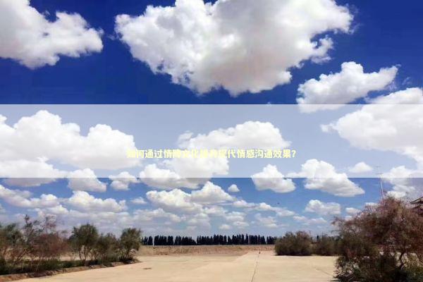 如何通过情降文化提升现代情感沟通效果？