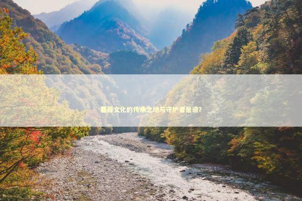 墓葬文化的传承之地与守护者是谁？