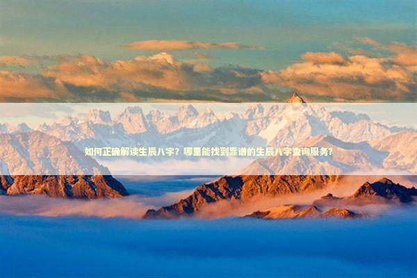 如何正确解读生辰八字？哪里能找到靠谱的生辰八字查询服务？