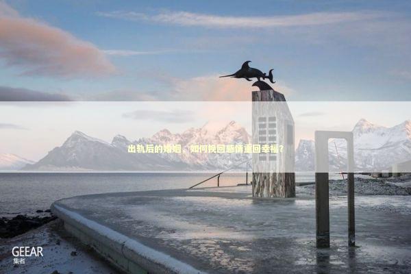 出轨后的婚姻，如何挽回感情重回幸福？