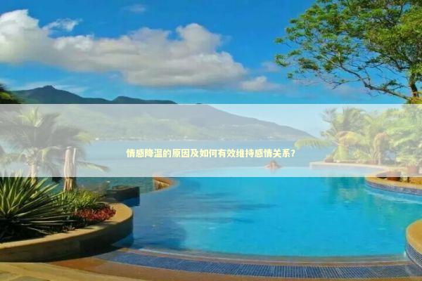 情感降温的原因及如何有效维持感情关系？