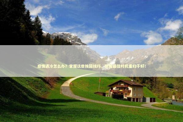 感情遇冷怎么办？掌握这些挽回技巧，把握最佳时机重归于好！