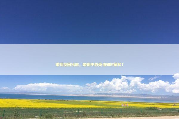婚姻挽回指南，婚姻中的烦恼如何解忧？