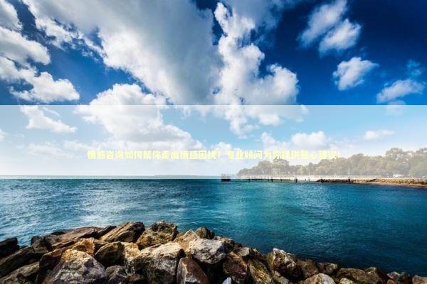 情感咨询如何帮你走出情感困扰？专业顾问为你提供贴心建议！