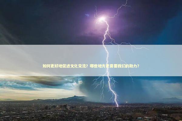 如何更好地促进文化交流？哪些地方更需要我们的助力？