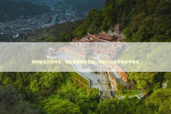 如何避免人际冲突，轻松掌握相处之道，找到人际关系中的平衡点